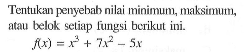 Tentukan penyebab nilai minimum, maksimum, atau belok setiap fungsi berikut ini. f(x)=x^3+7x^2-5x