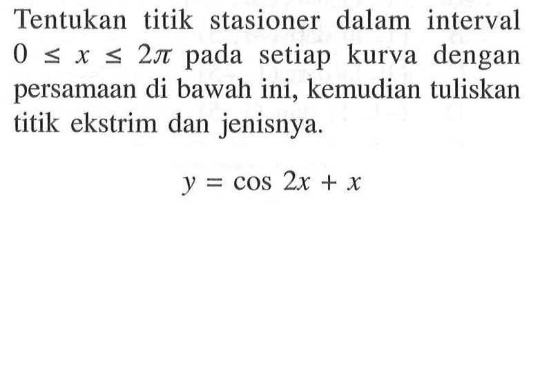 Tentukan titik stasioner dalam interval  0 <= x <= 2 pi  pada setiap kurva dengan persamaan di bawah ini, kemudian tuliskan titik ekstrim dan jenisnya. y=cos 2x+x