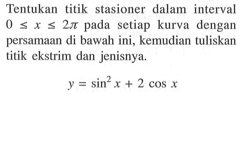 Tentukan titik stasioner dalam interval 0<=x<=2 pi pada setiap kurva dengan persamaan di bawah ini, kemudian tuliskan titik ekstrim dan jenisnya.y=sin ^2 x+2 cos x