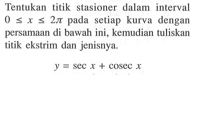 Tentukan titik stasioner dalam interval 0<=x<=2pi pada setiap kurva dengan persamaan di bawah ini, kemudian tuliskan titik ekstrim dan jenisnya. y=sec x+cosec x 