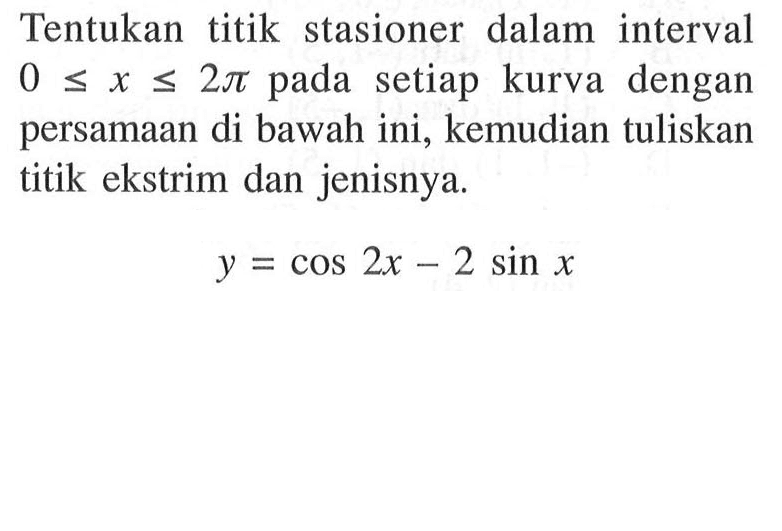 Tentukan titik stasioner dalam interval  0<=x<=2 pi pada setiap kurva dengan persamaan di bawah ini, kemudian tuliskan titik ekstrim dan jenisnya. y=cos 2x-2 sin x 