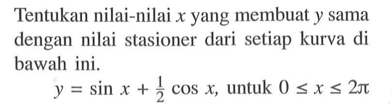 Tentukan nilai-nilai x yang membuat y sama dengan nilai stasioner dari setiap kurva di bawah ini. y=sin x+1/2 cos x, untuk 0 <= x <= 2 pi 