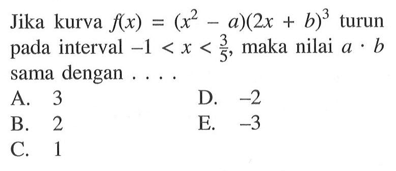 Jika kurva  f(x)=(x^2-a)(2x+b)^3  turun pada interval  -1<x< 3/5 , maka nilai  a . b  sama dengan . . . . .