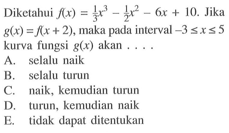 Diketahui f(x)=1/3 x^3-1/2 x^2-6x+10. Jika g(x)=f(x+2), maka pada interval -3<=x<=5 kurva fungsi g(x) akan .... 