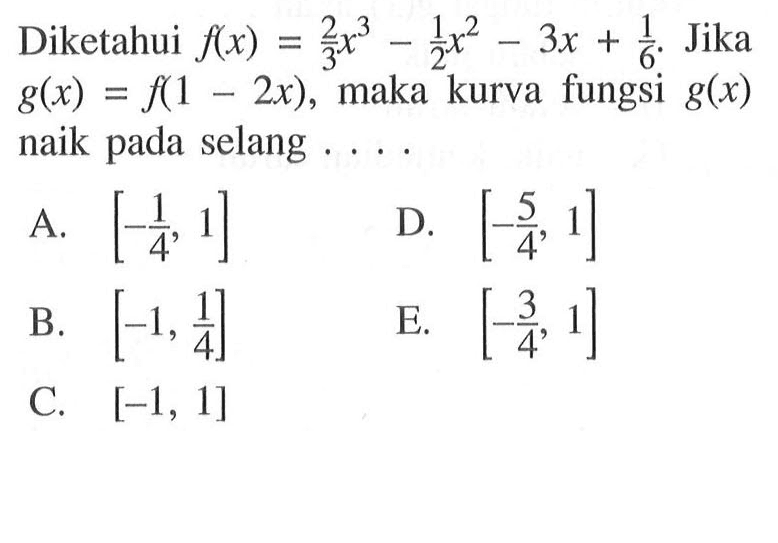 Diketahui f(x)=2/3 x^3-1/2 x^2-3x+1/6. Jika g(x)=f(1-2x), maka kurva fungsi g(x) naik pada selang....