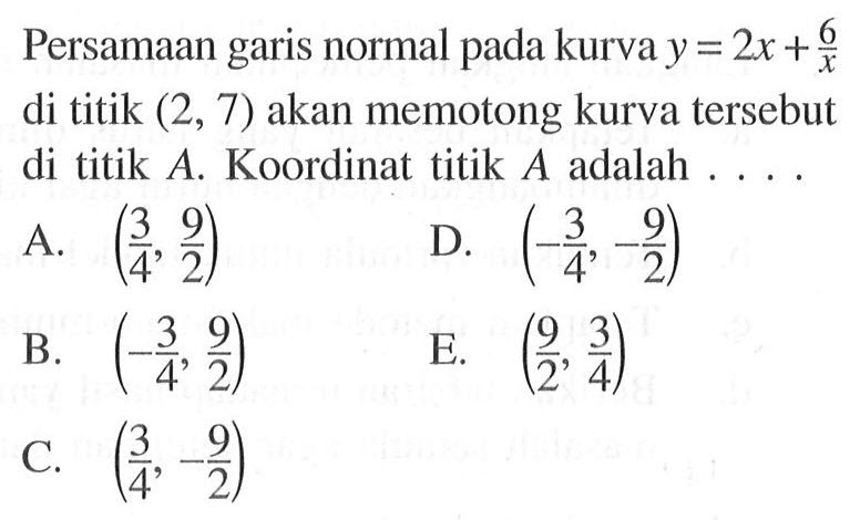 Persamaan garis normal pada kurva y =2x+6/x di titik (2, 7) akan memotong kurva tersebut di titik A. Koordinat titik A adalah 
