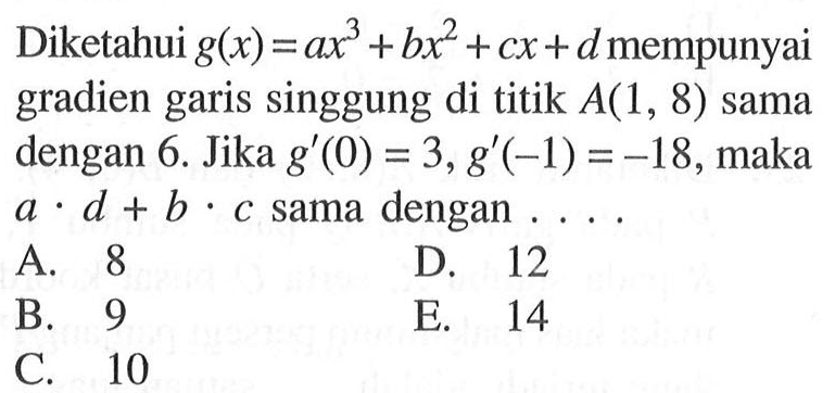 Diketahui g(x) = ax^3 +bx^2 + cx + d mempunyai gradien garis singgung di titik A(1, 8) sama dengan 6. Jika g'(0) = 3, g'(-1) =-18, maka a . d + b . c sama dengan 
