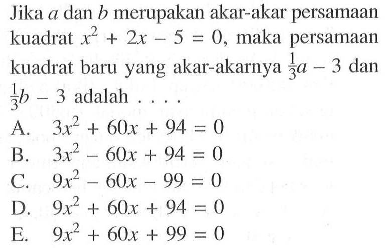 Jika a dan b merupakan akar-akar persamaan kuadrat x^2 + 2x - 5 = 0, maka persamaan kuadrat baru yang akar-akarnya 1/3 a - 3 dan 1/3 b - 3 adalah . . . .