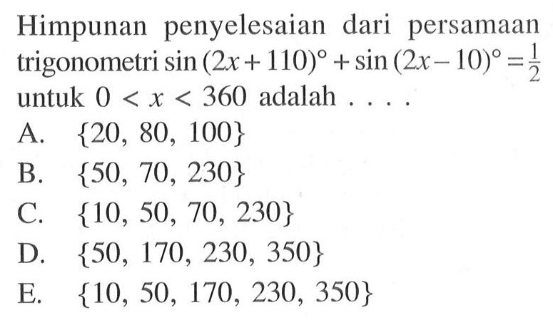 Himpunan penyelesaian dari persamaan trigonometri sin (2x+110)+sin (2x-10)=1/2 untuk 0<x<360 adalah . . . .