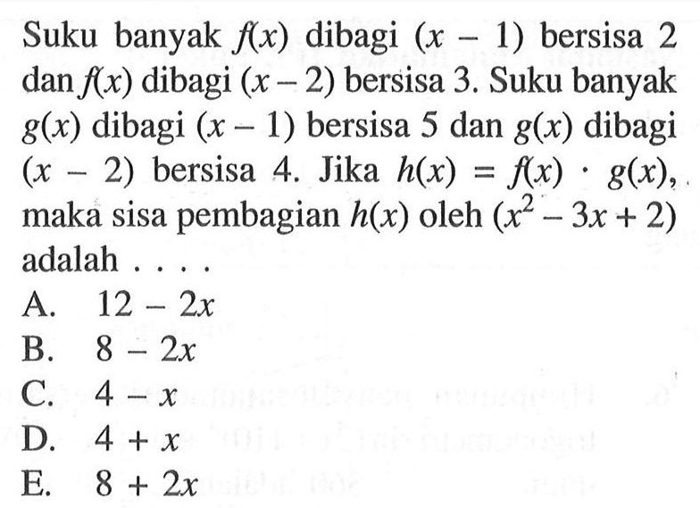 Suku banyak f(x) dibagi (x-1) bersisa 2 dan f(x) dibagi (x-2) bersisa 3. Suku banyak g(x) dibagi (x-1) bersisa 5 dan g(x) dibagi (x-2) bersisa 4. Jika h(x)=f(x).g(x), maka sisa pembagian h(x) oleh (x^2-3x+2) adalah ....