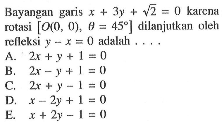 Bayangan garis x+3y+akar(2)=0 karena rotasi [O(0,0), theta=45] dilanjutkan oleh refleksi y-x=0 adalah .... 