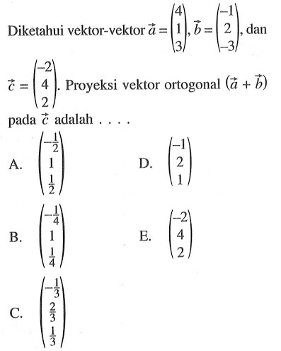 Diketahui vektor-vektor a=(4 1 3), b=(-1 2 -3), dan c=(-2 4 2). Proyeksi vektor ortogonal (a+b) pada c adalah ....