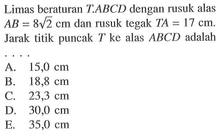 Limas beraturan T.ABCD dengan rusuk alas AB=8akar(2) cm dan rusuk tegak TA=17 cm. Jarak titik puncak T ke alas ABCD adalah....