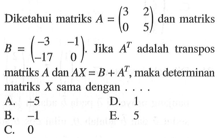 Diketahui matriks A=(3 2 0 5) dan matriks B=(-3 -1 -17 0). Jika A^T adalah transpos matriks A dan AX=B+A^T, maka determinan matriks X sama dengan .....