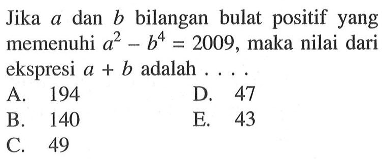 Jika a dan b bilangan bulat positif yang memenuhi a^2 -b^4= 2009, maka nilai dari ekspresi a+ b adalah