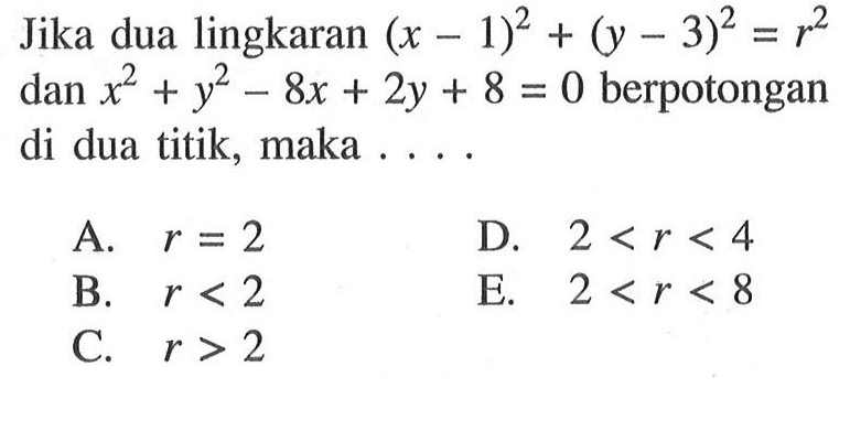 Jika dua lingkaran  (x-1)^2+(y-3)^2=r^2  dan  x^2+y^2-8x+2y+8=0  berpotongan di dua titik, maka ....A.  r=2 D.  2<r<4 B.  r<2 E.  2<r<8 C.  r>2 