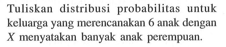 Tuliskan distribusi probabilitas untuk keluarga yang merencanakan 6 anak dengan X menyatakan banyak anak perempuan.