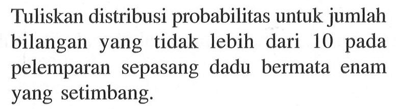 Tuliskan distribusi probabilitas untuk jumlah bilangan yang tidak lebih dari 10 pada pelemparan sepasang dadu bermata enam yang setimbang.