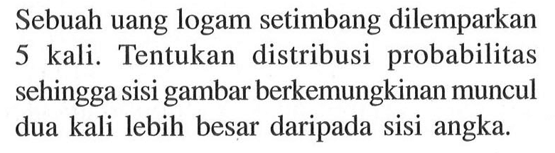 Sebuah uang logam setimbang dilemparkan 5 kali. Tentukan distribusi probabilitas sehingga sisi gambar berkemungkinan muncul dua kali lebih besar daripada sisi angka.