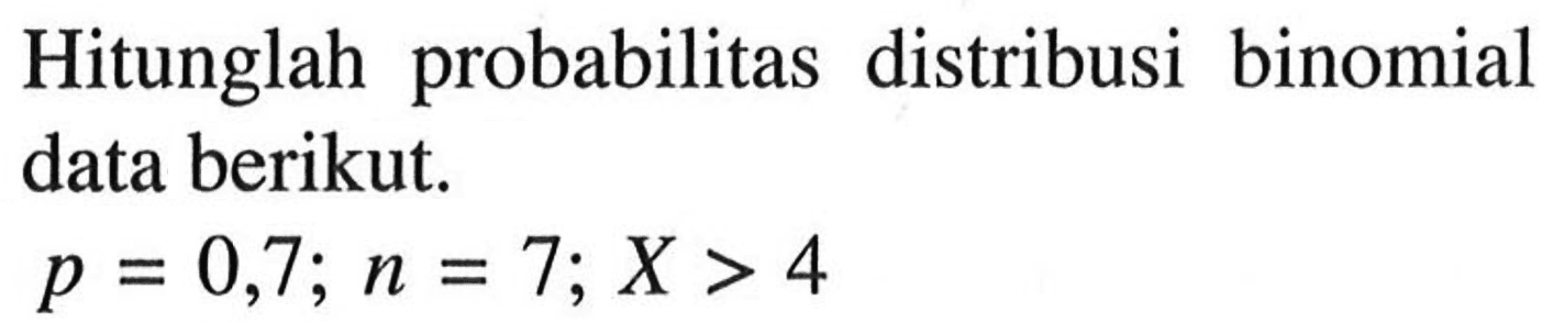 Hitunglah probabilitas distribusi binomial data berikut.p=0,7 ; n=7 ; X>4