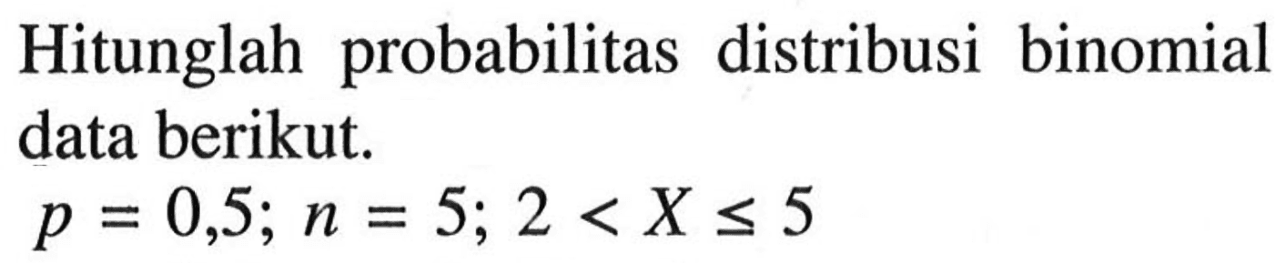 Hitunglah probabilitas distribusi binomial data berikut.p=0,5 ; n=5 ; 2<X <= 5