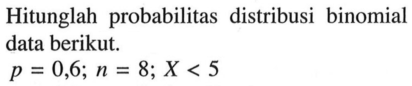 Hitunglah probabilitas distribusi binomial data berikut. p=0,6; n=8; X<5