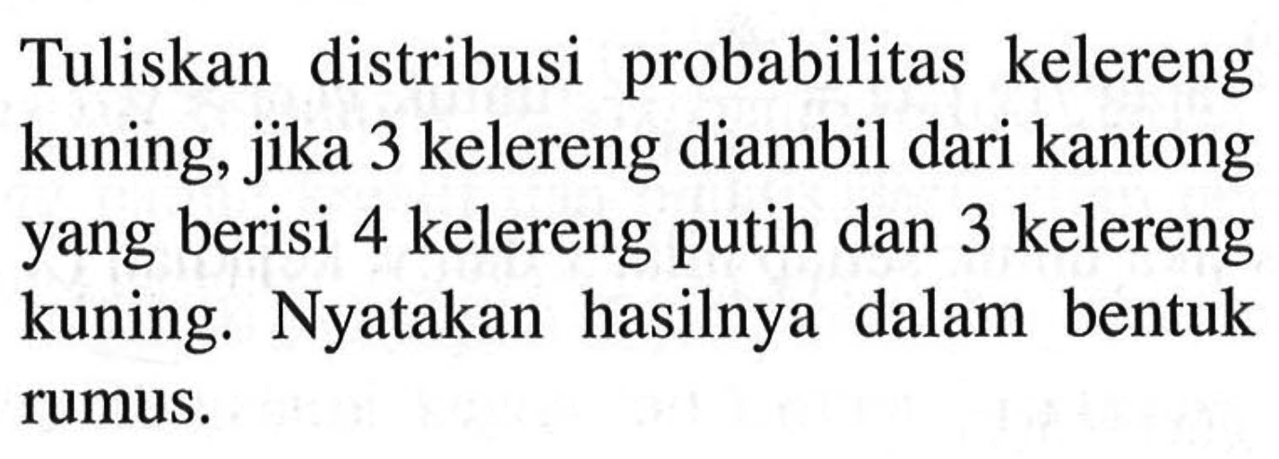 Tuliskan distribusi probabilitas kelereng kuning, jika 3 kelereng diambil dari kantong yang berisi 4 kelereng putih dan 3 kelereng kuning. Nyatakan hasilnya dalam bentuk rumus.