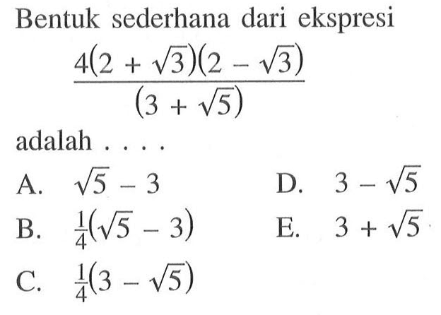 Bentuk sederhana dari ekspresi 4(2 + akar(3)) (2- akar(3) (3 + akar(5)) adalah a. akar(5) - 3 D 3 - akar(5) B. 1/4 (akar (5) - 3) E. 3 + akar(5) C. 1/4 (3-akar(5))