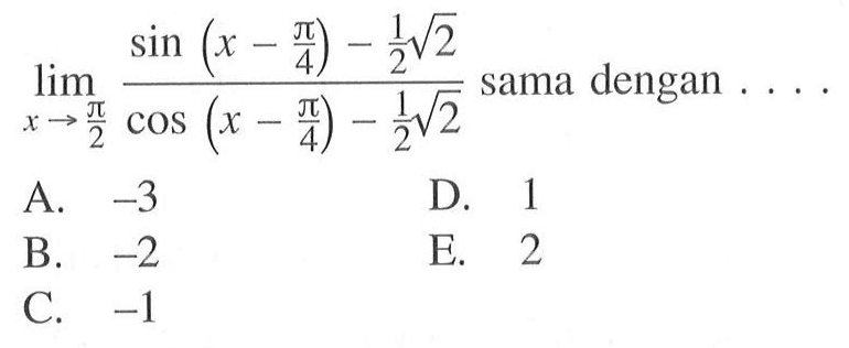 lim x->pi/2 (sin(x-pi/4)-1/2 akar(2))/(cos(x-pi/4)-1/2 akar(2)) sama dengan . . . .