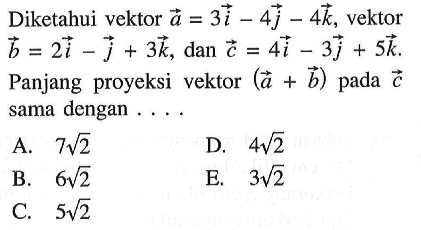 Diketahui vektor a=3i-4j-4k, vektor b=2i-j+3k, dan c=4i-3j+5k. Panjang proyeksi vektor (a+b) pada c sama dengan ....