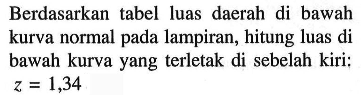 Berdasarkan tabel luas daerah di bawah kurva normal pada lampiran, hitung luas di bawah kurva yang terletak di sebelah kiri: z=1,34