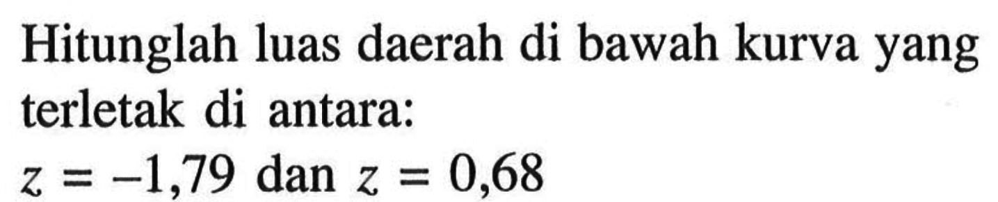 Hitunglah luas daerah di bawah kurva yang terletak di antara:z=-1,79 dan z=0,68 