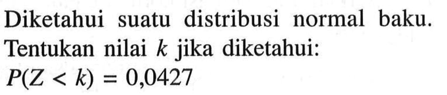 Diketahui suatu distribusi normal baku. Tentukan nilai k jika diketahui: P(Z<k)=0,0427 