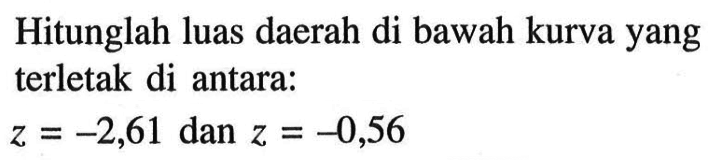 Hitunglah luas daerah di bawah kurva yang terletak di antara:z=-2,61 dan z=-0,56