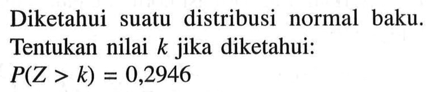 Diketahui suatu distribusi normal baku. Tentukan nilai k jika diketahui:P(Z>k)=0,2946