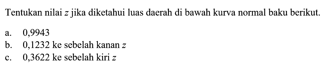 Tentukan nilai z jika diketahui luas daerah di bawah kurva normal baku berikut. 
a. 0,9943 
b. 0,1232 ke sebelah kanan z 
c. 0,3622 ke sebelah kiri z 