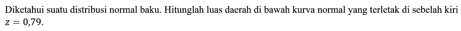 Diketahui suatu distribusi normal baku. Hitunglah luas daerah di bawah kurva normal yang terletak di sebelah kiri  z=0,79 .