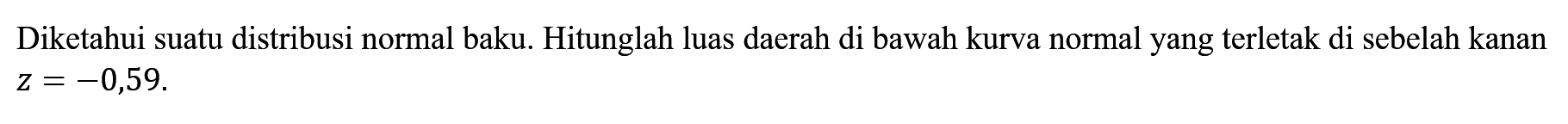 Diketahui suatu distribusi normal baku. Hitunglah luas daerah di bawah kurva normal yang terletak di sebelah kanan z=-0,59. 