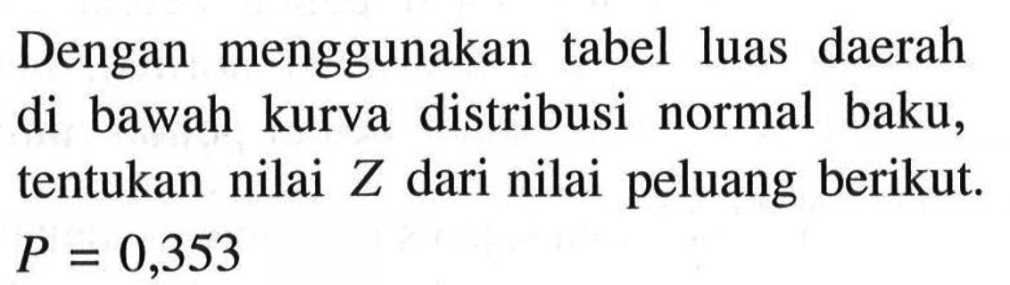 Dengan menggunakan tabel luas daerah di bawah kurva distribusi normal baku, tentukan nilai  Z  dari nilai peluang berikut.  P=0,353 