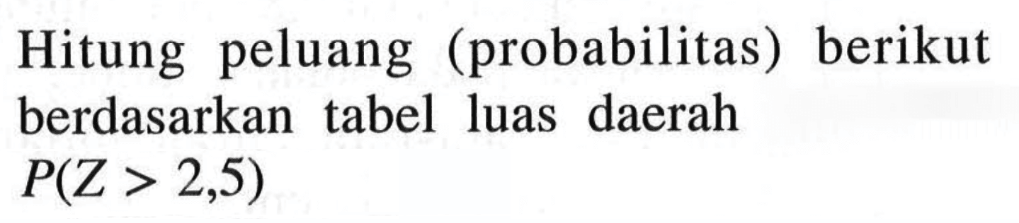 Hitung peluang (probabilitas) berikut berdasarkan tabel luas daerah  P(Z>2,5) 