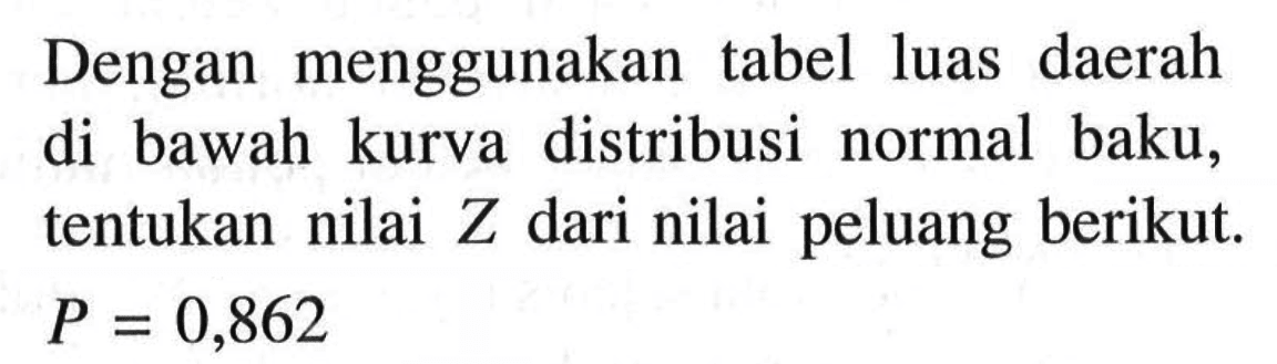 Dengan menggunakan tabel luas daerah di bawah kurva distribusi normal baku, tentukan nilai Z dari nilai peluang berikut. P=0,862