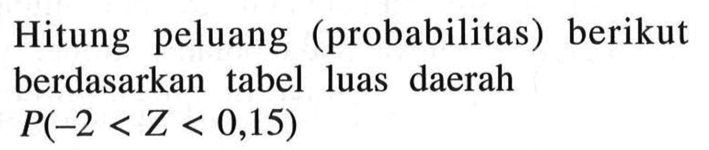 Hitung peluang (probabilitas) berikut berdasarkan tabel luas daerah  P(-2<Z<0,15) 