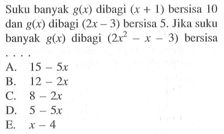 Suku banyak g(x) dibagi (x+1) bersisa 10 dan g(x) dibagi (2x-3) bersisa 5. Jika suku banyak g(x) dibagi (2x^2-x-3) bersisa . . . .