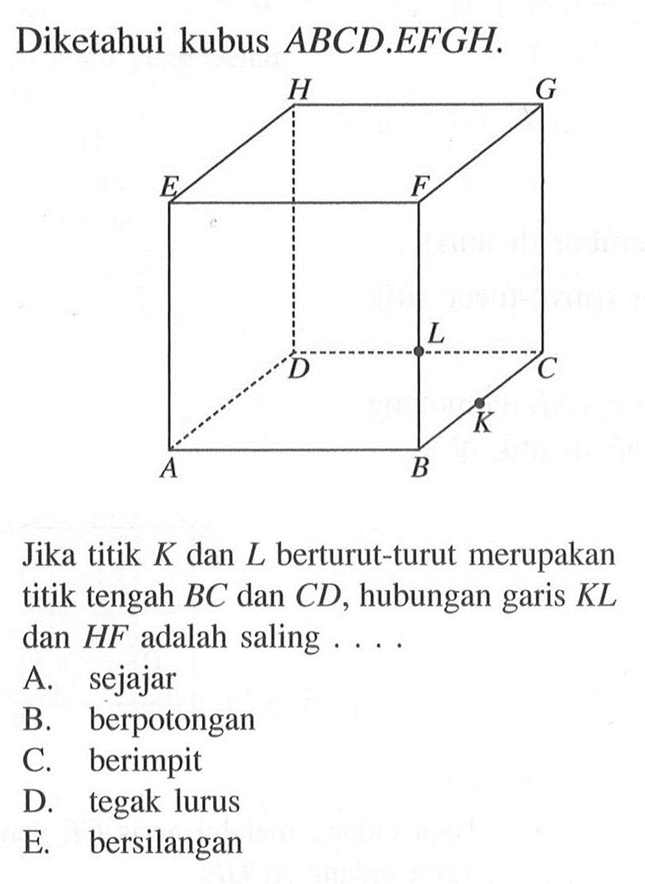 Diketahui kubus ABCD.EFGH. Jika titik K dan L berturut-turut merupakan titik tengah BC dan CD, hubungan garis KL dan HF adalah saling 