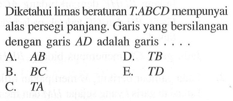 Diketahui limas beraturan T.ABCD mempunyai alas persegi panjang. Garis yang bersilangan dengan garis AD adalah garis 