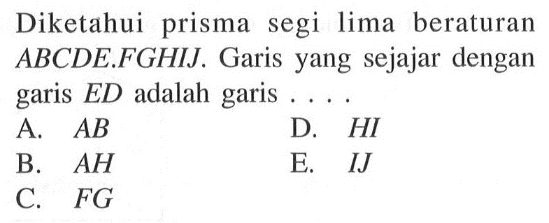 Diketahui prisma segi lima beraturan ABCDE.FGHIJ. Garis yang sejajar dengan garis ED adalah garis 