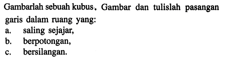 Gambarlah sebuah kubus. Gambar dan tulislah pasangan garis dalam ruang yang: a. saling sejajar, b. berpotongan, c. bersilangan.