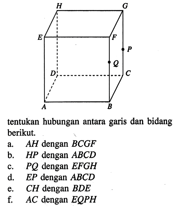 tentukan hubungan antara garis dan bidang berikut. a. AH dengan BCGF b. HP dengan ABCD c. PQ dengan EFGH d. EP dengan ABCD e. CH dengan BDE f. AC dengan EQPH