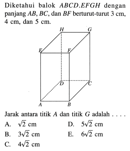 Diketahui balok ABCD.EFGH dengan panjang AB, BC, dan BF berturut-turut 3 cm, 4 cm, dan 5 cm. H G E F D C A B Jarak antara titik A dan titik G adalah . . . .