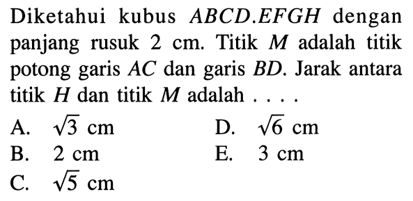 Diketahui kubus ABCD.EFGH dengan panjang rusuk 2 cm. Titik M adalah titik potong garis AC dan garis BD. Jarak antara titik H dan titik M adalah . . . .